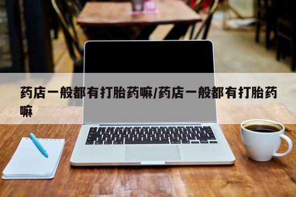 网上怎么购买打胎药联系方式药店一般都有打胎药嘛/药店一般都有打胎药嘛