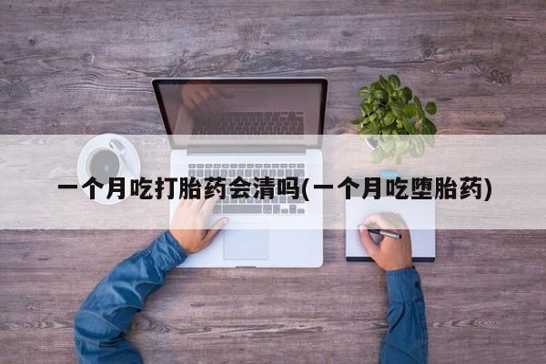 网上怎么购买打胎药联系方式一个月吃打胎药会清吗(一个月吃堕胎药)