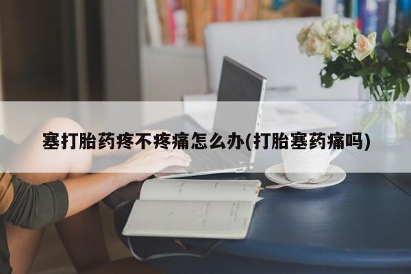 网上怎么购买打胎药联系方式塞打胎药疼不疼痛怎么办(打胎塞药痛吗)