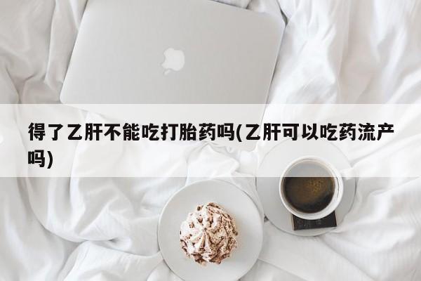 网上怎么购买打胎药联系方式得了乙肝不能吃打胎药吗(乙肝可以吃药流产吗)