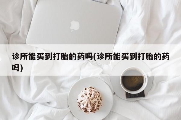 网上怎么购买打胎药联系方式诊所能买到打胎的药吗(诊所能买到打胎的药吗)