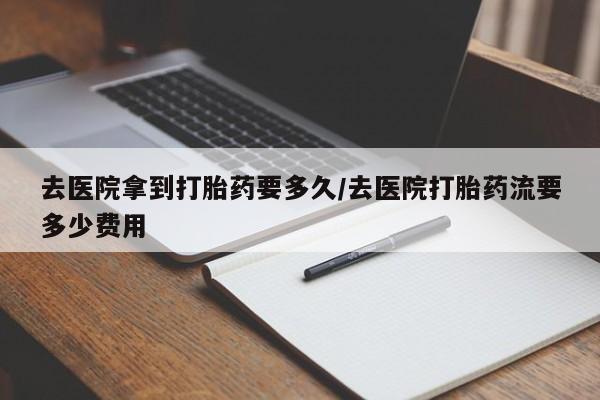 网上怎么购买打胎药联系方式去医院拿到打胎药要多久/去医院打胎药流要多少费用