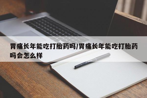 网上怎么购买打胎药联系方式胃痛长年能吃打胎药吗/胃痛长年能吃打胎药吗会怎么样