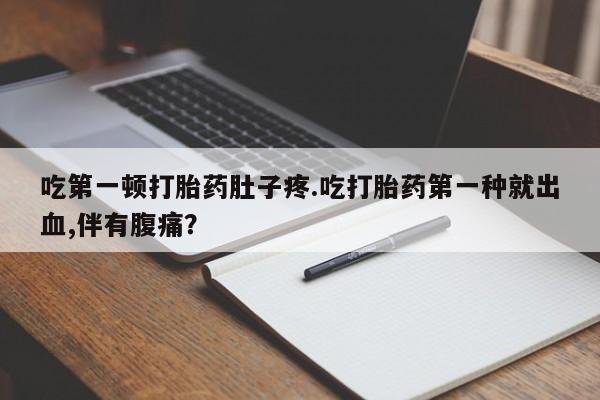 网上怎么购买打胎药联系方式吃第一顿打胎药肚子疼.吃打胎药第一种就出血,伴有腹痛？