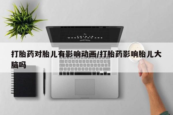 网上怎么购买打胎药联系方式打胎药对胎儿有影响动画/打胎药影响胎儿大脑吗