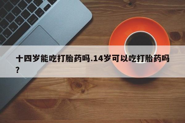 网上怎么购买打胎药联系方式十四岁能吃打胎药吗.14岁可以吃打胎药吗？