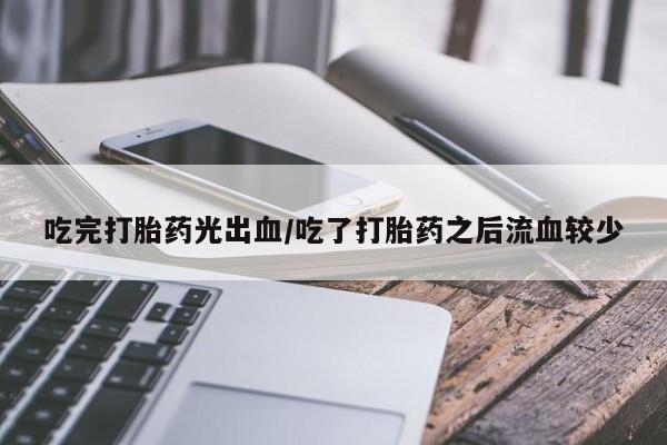 网上怎么购买打胎药联系方式吃完打胎药光出血/吃了打胎药之后流血较少