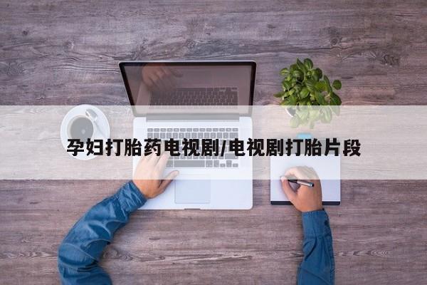 网上怎么购买打胎药联系方式孕妇打胎药电视剧/电视剧打胎片段