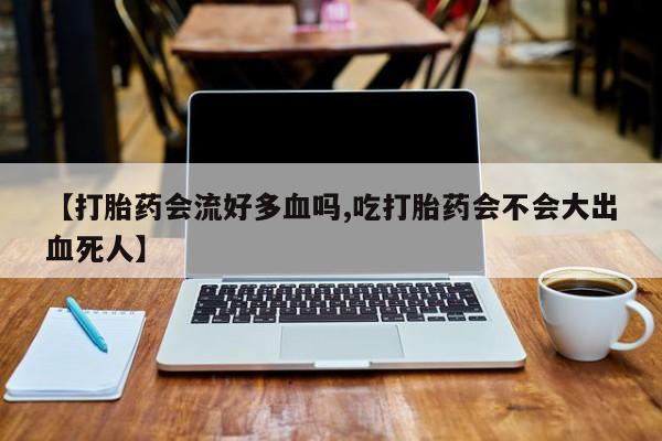 网上怎么购买打胎药联系方式【打胎药会流好多血吗,吃打胎药会不会大出血死人】