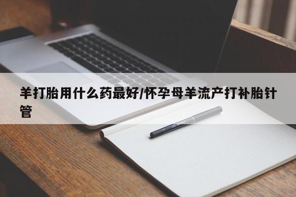 网上怎么购买打胎药联系方式羊打胎用什么药最好/怀孕母羊流产打补胎针管