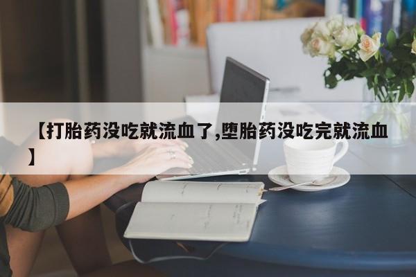 网上怎么购买打胎药联系方式【打胎药没吃就流血了,堕胎药没吃完就流血】