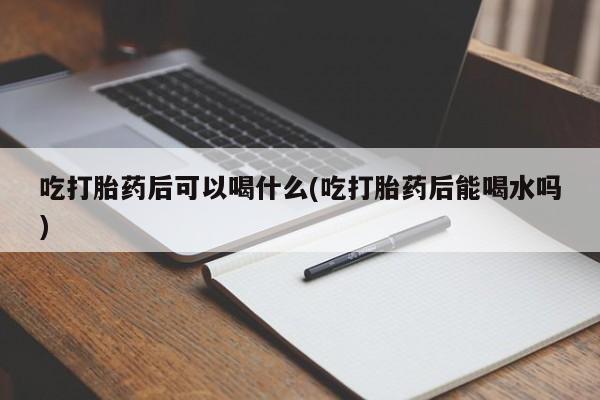 网上怎么购买打胎药联系方式吃打胎药后可以喝什么(吃打胎药后能喝水吗)