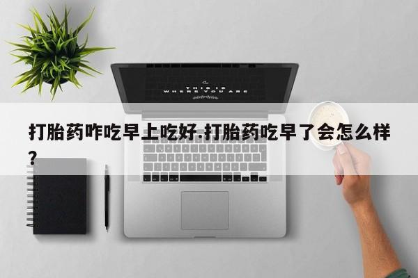 网上怎么购买打胎药联系方式打胎药咋吃早上吃好.打胎药吃早了会怎么样？