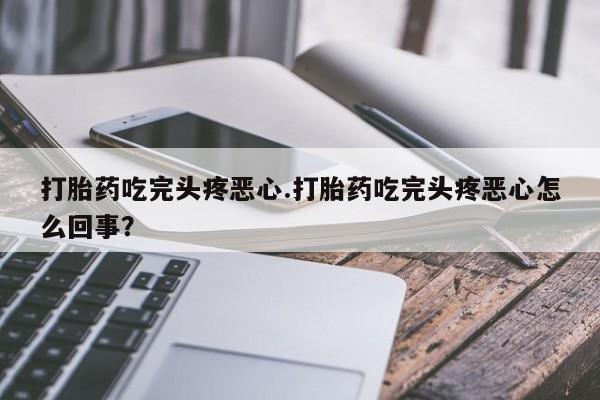 网上怎么购买打胎药联系方式打胎药吃完头疼恶心.打胎药吃完头疼恶心怎么回事？