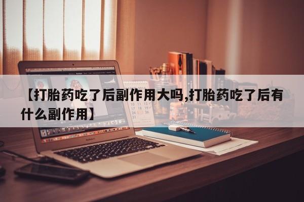 网上怎么购买打胎药联系方式【打胎药吃了后副作用大吗,打胎药吃了后有什么副作用】