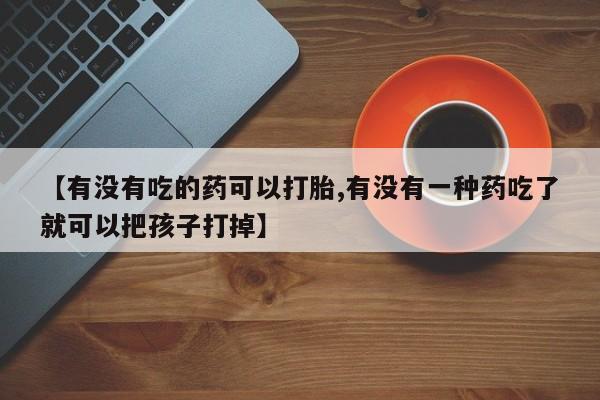 网上怎么购买打胎药联系方式【有没有吃的药可以打胎,有没有一种药吃了就可以把孩子打掉】
