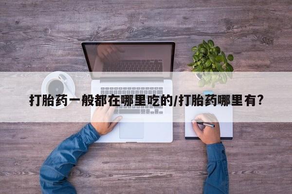 网上怎么购买打胎药联系方式打胎药一般都在哪里吃的/打胎药哪里有?