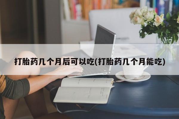 网上怎么购买打胎药联系方式打胎药几个月后可以吃(打胎药几个月能吃)