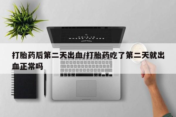 网上怎么购买打胎药联系方式打胎药后第二天出血/打胎药吃了第二天就出血正常吗