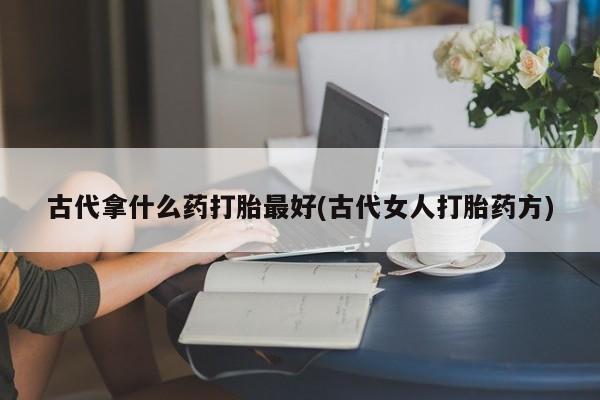 网上怎么购买打胎药联系方式古代拿什么药打胎最好(古代女人打胎药方)