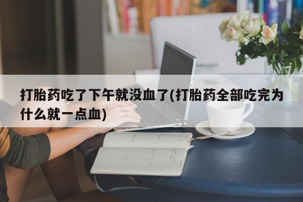 网上怎么购买打胎药联系方式打胎药吃了下午就没血了(打胎药全部吃完为什么就一点血)