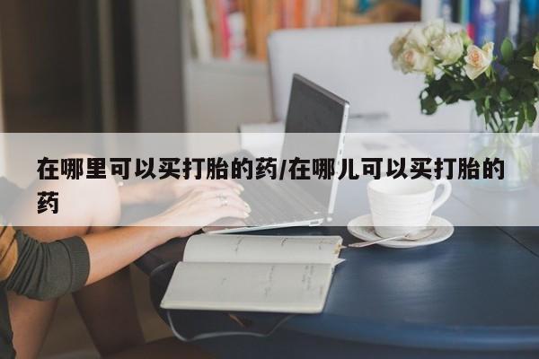 网上怎么购买打胎药联系方式在哪里可以买打胎的药/在哪儿可以买打胎的药