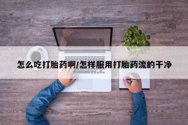 网上怎么购买打胎药联系方式怎么吃打胎药啊/怎样服用打胎药流的干净