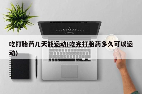 网上怎么购买打胎药联系方式吃打胎药几天能运动(吃完打胎药多久可以运动)
