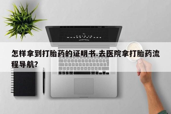 网上怎么购买打胎药联系方式怎样拿到打胎药的证明书.去医院拿打胎药流程导航？