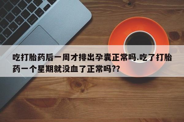 网上怎么购买打胎药联系方式吃打胎药后一周才排出孕囊正常吗.吃了打胎药一个星期就没血了正常吗?？