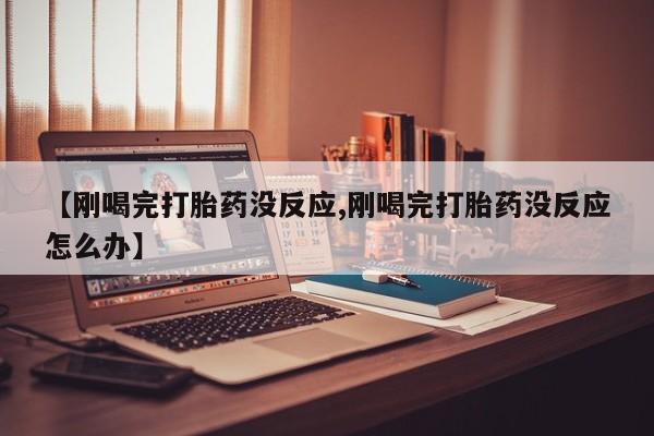 网上怎么购买打胎药联系方式【刚喝完打胎药没反应,刚喝完打胎药没反应怎么办】