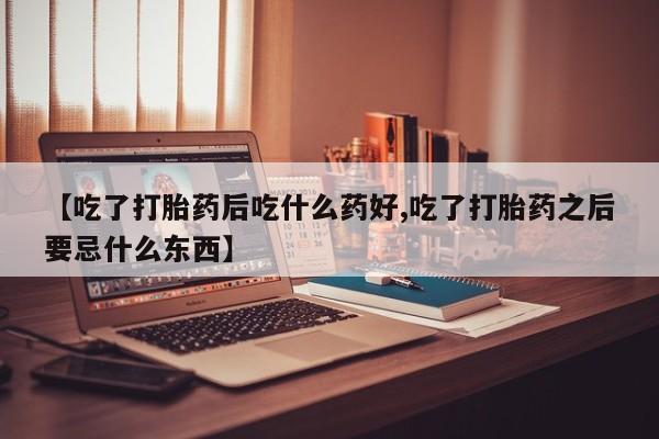 网上怎么购买打胎药联系方式【吃了打胎药后吃什么药好,吃了打胎药之后要忌什么东西】