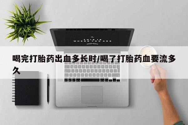网上怎么购买打胎药联系方式喝完打胎药出血多长时/喝了打胎药血要流多久