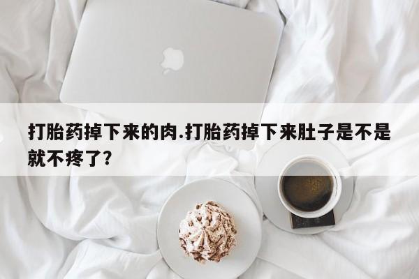 网上怎么购买打胎药联系方式打胎药掉下来的肉.打胎药掉下来肚子是不是就不疼了？