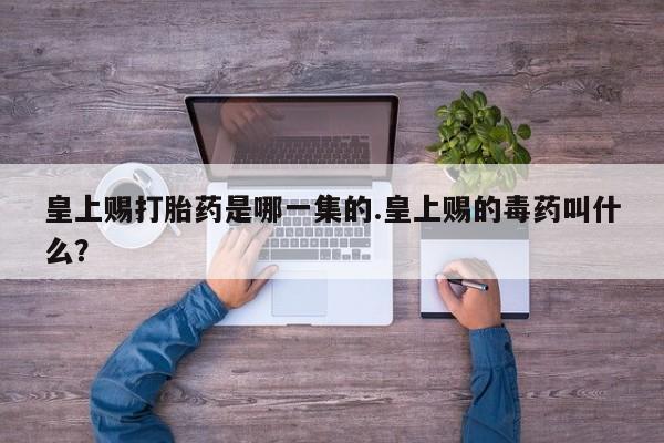 网上怎么购买打胎药联系方式皇上赐打胎药是哪一集的.皇上赐的毒药叫什么？