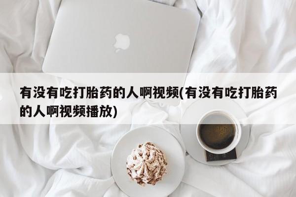 网上怎么购买打胎药联系方式有没有吃打胎药的人啊视频(有没有吃打胎药的人啊视频播放)