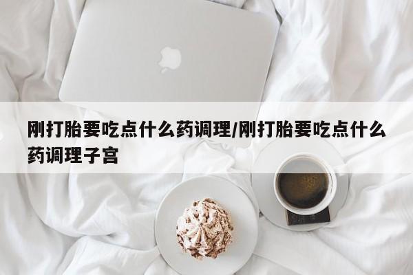 网上怎么购买打胎药联系方式刚打胎要吃点什么药调理/刚打胎要吃点什么药调理子宫