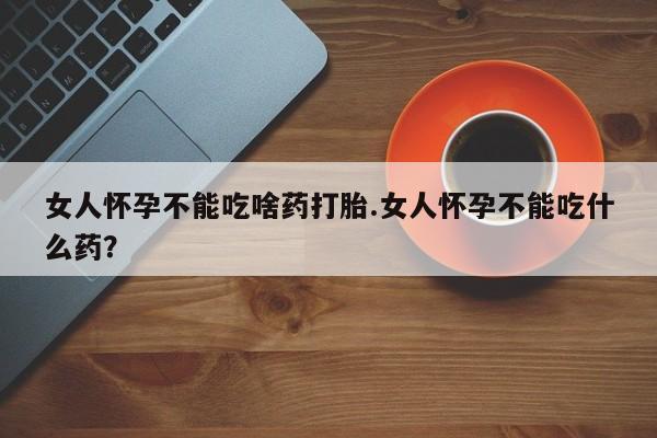 网上怎么购买打胎药联系方式女人怀孕不能吃啥药打胎.女人怀孕不能吃什么药？