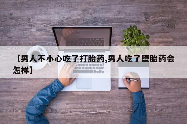 网上怎么购买打胎药联系方式【男人不小心吃了打胎药,男人吃了堕胎药会怎样】