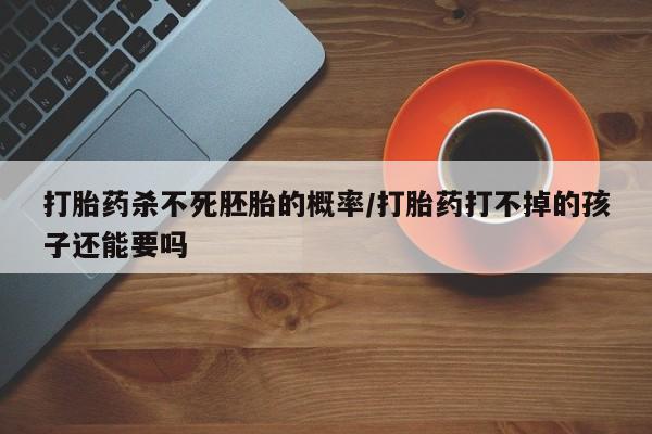 网上怎么购买打胎药联系方式打胎药杀不死胚胎的概率/打胎药打不掉的孩子还能要吗