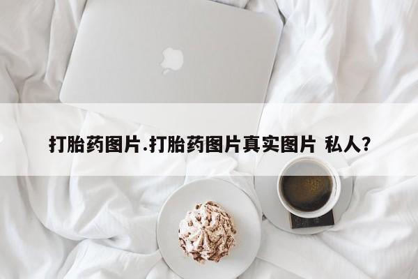 网上怎么购买打胎药联系方式打胎药图片.打胎药图片真实图片 私人？