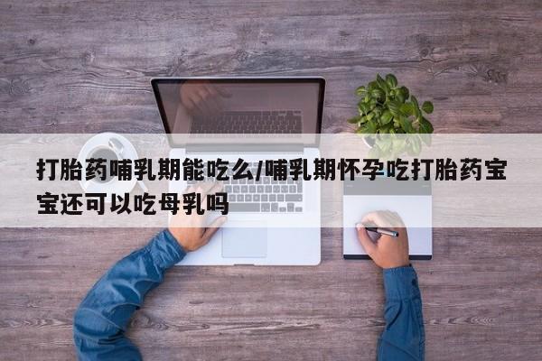 网上怎么购买打胎药联系方式打胎药哺乳期能吃么/哺乳期怀孕吃打胎药宝宝还可以吃母乳吗