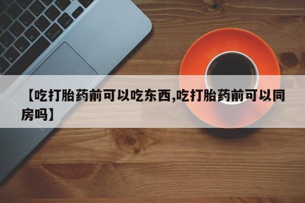 网上怎么购买打胎药联系方式【吃打胎药前可以吃东西,吃打胎药前可以同房吗】