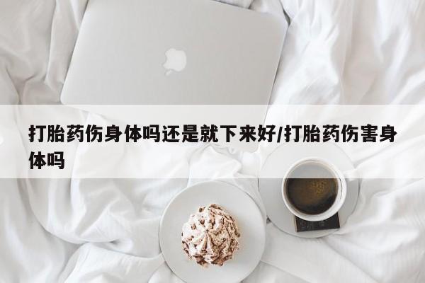 网上怎么购买打胎药联系方式打胎药伤身体吗还是就下来好/打胎药伤害身体吗