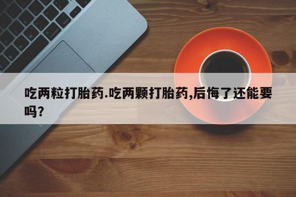 网上怎么购买打胎药联系方式吃两粒打胎药.吃两颗打胎药,后悔了还能要吗？