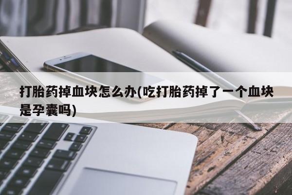 网上怎么购买打胎药联系方式打胎药掉血块怎么办(吃打胎药掉了一个血块是孕囊吗)
