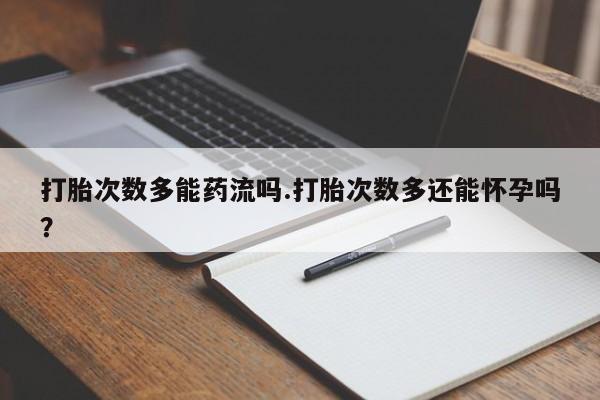 网上怎么购买打胎药联系方式打胎次数多能药流吗.打胎次数多还能怀孕吗？