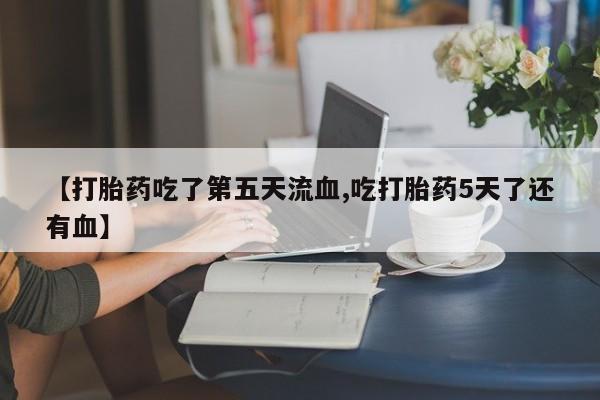 网上怎么购买打胎药联系方式【打胎药吃了第五天流血,吃打胎药5天了还有血】