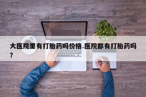 网上怎么购买打胎药联系方式大医院里有打胎药吗价格.医院都有打胎药吗？