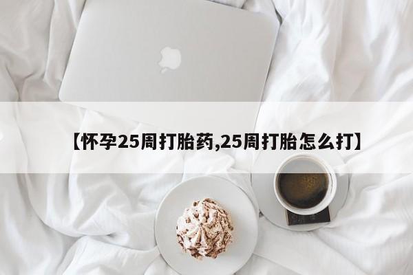 网上怎么购买打胎药联系方式【怀孕25周打胎药,25周打胎怎么打】